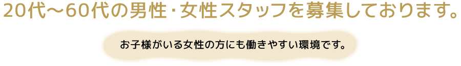 20代～60代の男性・女性スタッフを募集しております。お子様がいる女性の方にも働きやすい環境です。